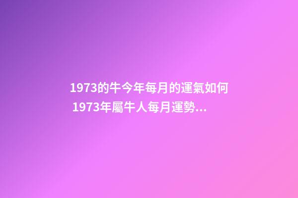1973的牛今年每月的運氣如何 1973年屬牛人每月運勢，1973牛人2022 年運程-第1張-觀點-玄機派